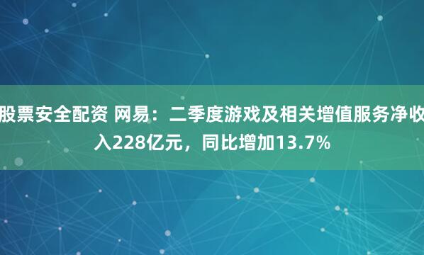 股票安全配资 网易:二季度游戏及相关增值服务净收入228亿元,同比增加13.7%