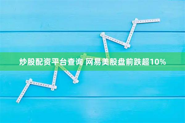 炒股配资平台查询 网易美股盘前跌超10%