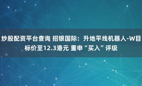 炒股配资平台查询 招银国际：升地平线机器人-W目标价至12.3港元 重申“买入”评级