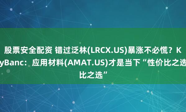 股票安全配资 错过泛林(LRCX.US)暴涨不必慌？KeyBanc：应用材料(AMAT.US)才是当下“性价比之选”