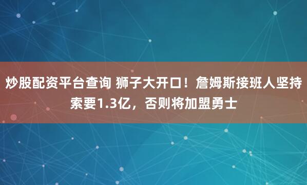 炒股配资平台查询 狮子大开口！詹姆斯接班人坚持索要1.3亿，否则将加盟勇士