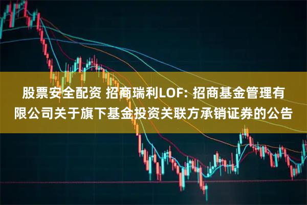 股票安全配资 招商瑞利LOF: 招商基金管理有限公司关于旗下基金投资关联方承销证券的公告