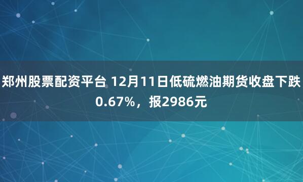 郑州股票配资平台 12月11日低硫燃油期货收盘下跌0.67%,报2986元