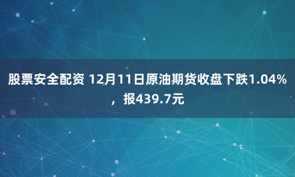 股票安全配资 12月11日原油期货收盘下跌1.04%,报439.7元