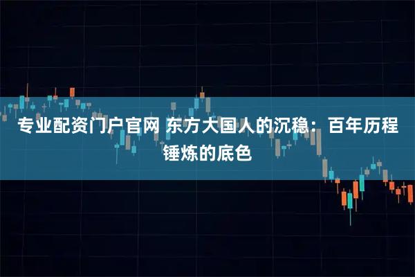 专业配资门户官网 东方大国人的沉稳：百年历程锤炼的底色