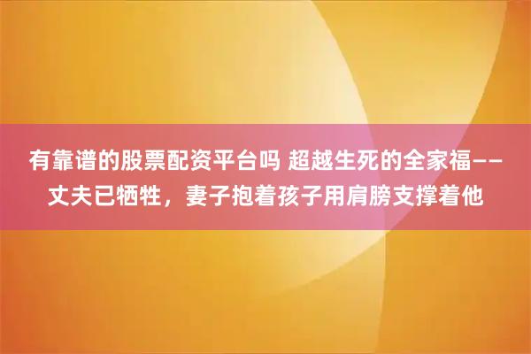 有靠谱的股票配资平台吗 超越生死的全家福——丈夫已牺牲，妻子抱着孩子用肩膀支撑着他