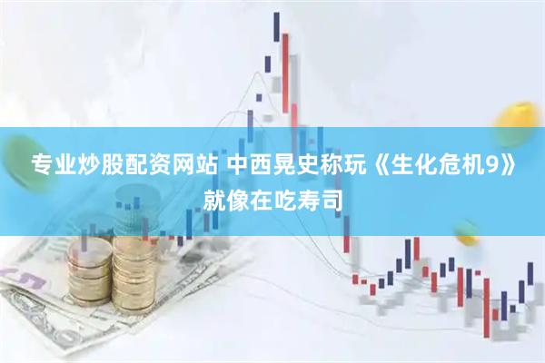 专业炒股配资网站 中西晃史称玩《生化危机9》就像在吃寿司