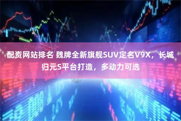 配资网站排名 魏牌全新旗舰SUV定名V9X，长城归元S平台打造，多动力可选