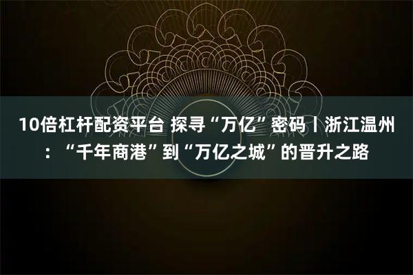 10倍杠杆配资平台 探寻“万亿”密码丨浙江温州:“千年商港”到“万亿之城”的晋升之路