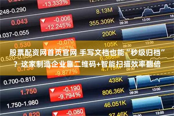 股票配资网首页官网 手写文档也能“秒级归档”？这家制造企业靠二维码+智能扫描效率翻倍