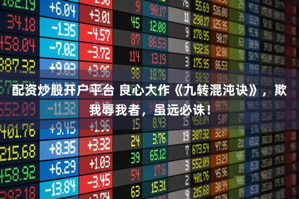 配资炒股开户平台 良心大作《九转混沌诀》，欺我辱我者，虽远必诛！