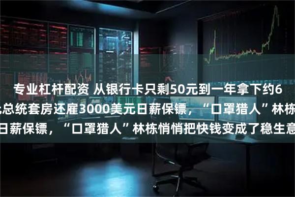 专业杠杆配资 从银行卡只剩50元到一年拿下约60亿订单、住每晚5万元总统套房还雇3000美元日薪保镖，“口罩猎人”林栋悄悄把快钱变成了稳生意