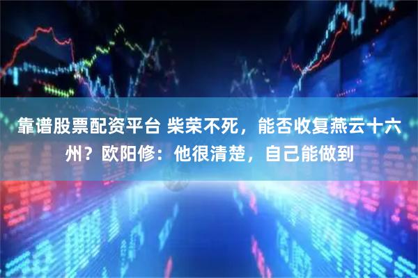 靠谱股票配资平台 柴荣不死，能否收复燕云十六州？欧阳修：他很清楚，自己能做到