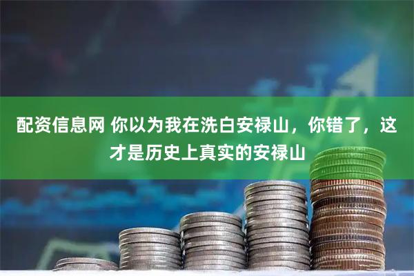 配资信息网 你以为我在洗白安禄山，你错了，这才是历史上真实的安禄山