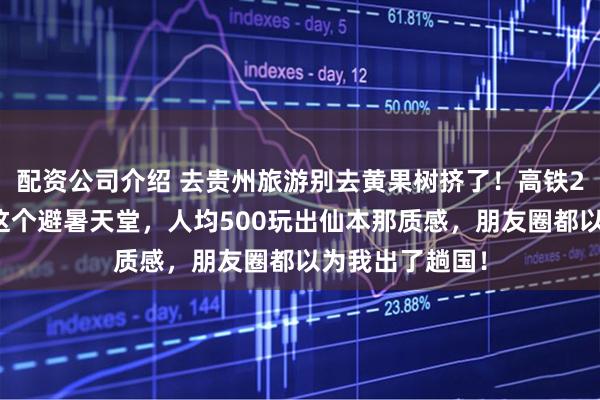 配资公司介绍 去贵州旅游别去黄果树挤了！高铁2小时刹拢贵州这个避暑天堂，人均500玩出仙本那质感，朋友圈都以为我出了趟国！