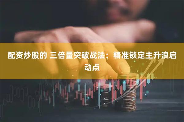 配资炒股的 三倍量突破战法：精准锁定主升浪启动点