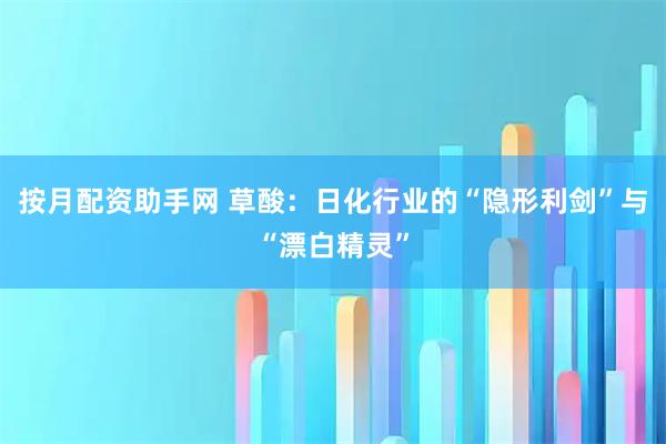 按月配资助手网 草酸:日化行业的“隐形利剑”与“漂白精灵”