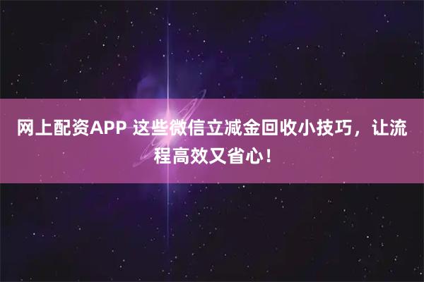 网上配资APP 这些微信立减金回收小技巧,让流程高效又省心!