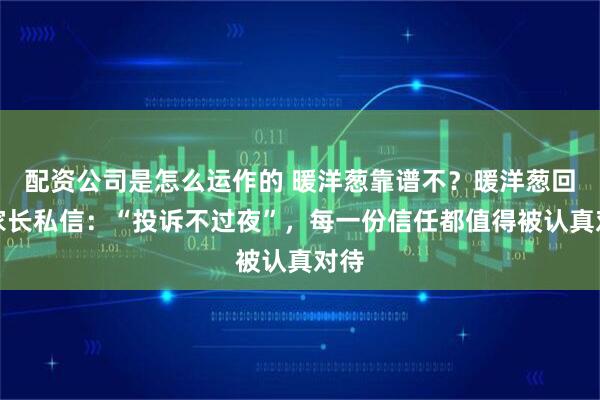 配资公司是怎么运作的 暖洋葱靠谱不?暖洋葱回应家长私信:“投诉不过夜”,每一份信任都值得被认真对待