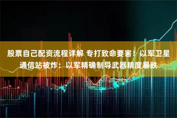 股票自己配资流程详解 专打致命要害!以军卫星通信站被炸:以军精确制导武器精度暴跌