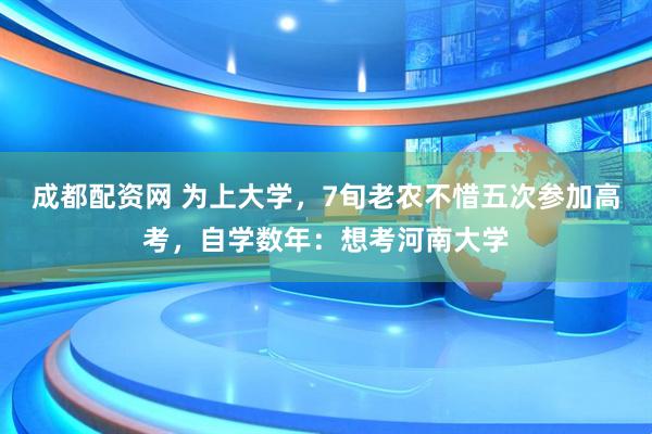 成都配资网 为上大学，7旬老农不惜五次参加高考，自学数年：想考河南大学