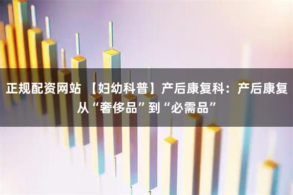 正规配资网站 【妇幼科普】产后康复科:产后康复从“奢侈品”到“必需品”