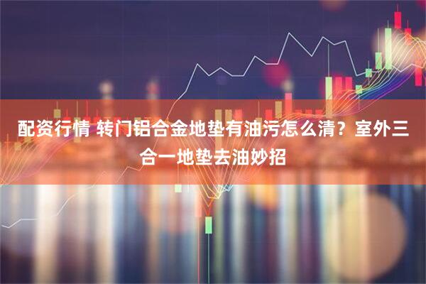配资行情 转门铝合金地垫有油污怎么清?室外三合一地垫去油妙招