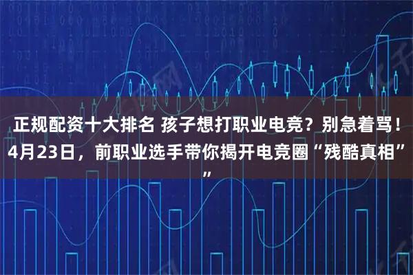 正规配资十大排名 孩子想打职业电竞？别急着骂！4月23日，前职业选手带你揭开电竞圈“残酷真相”
