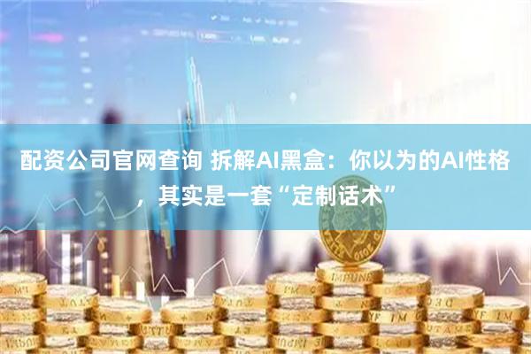 配资公司官网查询 拆解AI黑盒：你以为的AI性格，其实是一套“定制话术”