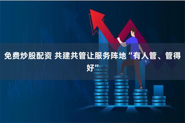 免费炒股配资 共建共管让服务阵地“有人管、管得好”