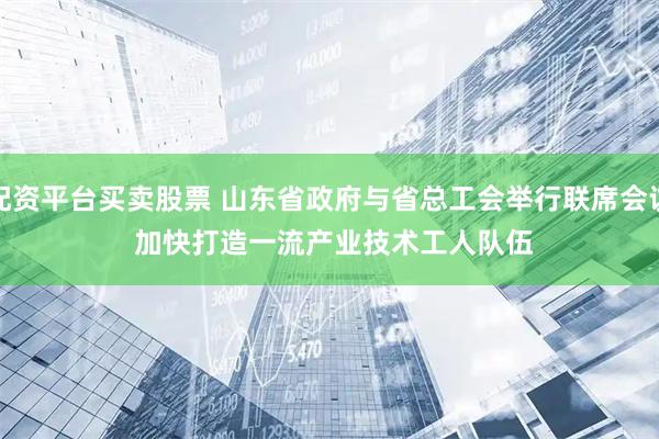 配资平台买卖股票 山东省政府与省总工会举行联席会议 加快打造一流产业技术工人队伍