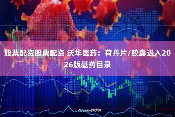 股票配资股票配资 沃华医药：荷丹片/胶囊进入2026版基药目录