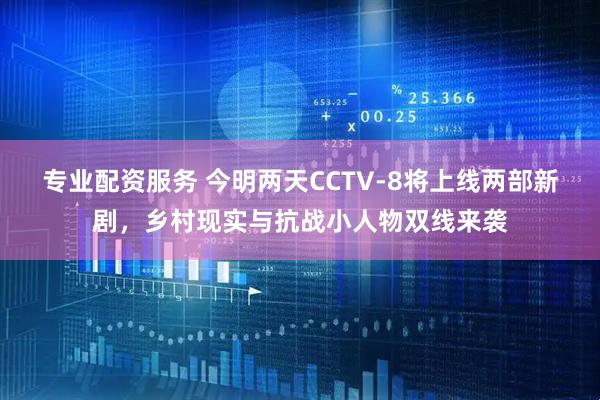专业配资服务 今明两天CCTV-8将上线两部新剧，乡村现实与抗战小人物双线来袭