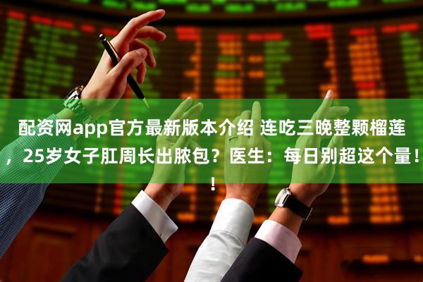 配资网app官方最新版本介绍 连吃三晚整颗榴莲，25岁女子肛周长出脓包？医生：每日别超这个量！