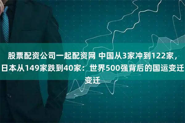 股票配资公司一起配资网 中国从3家冲到122家，日本从149家跌到40家：世界500强背后的国运变迁