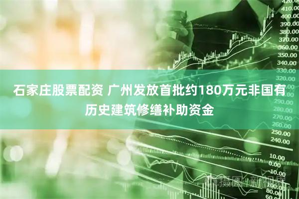 石家庄股票配资 广州发放首批约180万元非国有历史建筑修缮补助资金